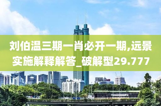 刘伯温三期一肖必开一期,远景实施解释解答_破解型29.777