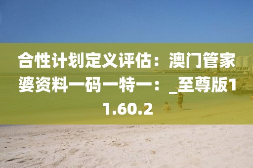 合性计划定义评估：澳门管家婆资料一码一特一：_至尊版11.60.2