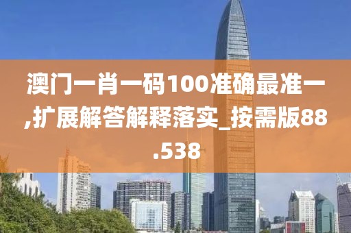 澳门一肖一码100准确最准一,扩展解答解释落实_按需版88.538