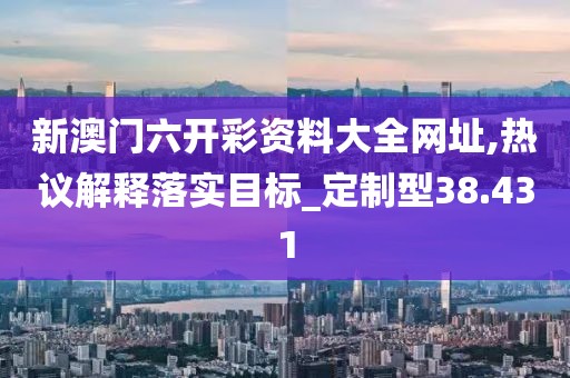 新澳门六开彩资料大全网址,热议解释落实目标_定制型38.431