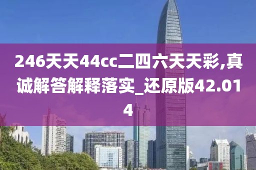 246天天44cc二四六天天彩,真诚解答解释落实_还原版42.014