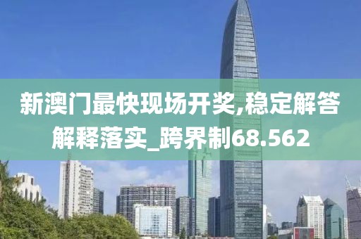 新澳门最快现场开奖,稳定解答解释落实_跨界制68.562