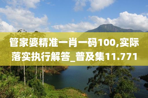 管家婆精准一肖一码100,实际落实执行解答_普及集11.771