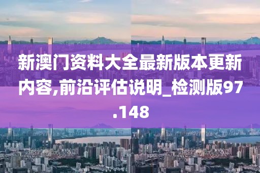 新澳门资料大全最新版本更新内容,前沿评估说明_检测版97.148