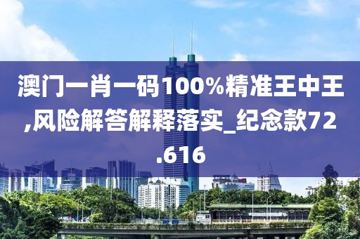 澳门一肖一码100%精准王中王,风险解答解释落实_纪念款72.616