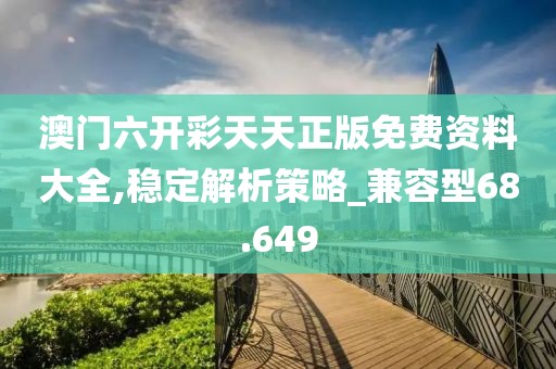 澳门六开彩天天正版免费资料大全,稳定解析策略_兼容型68.649
