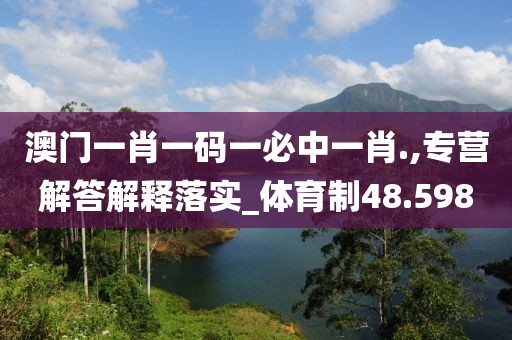 澳门一肖一码一必中一肖.,专营解答解释落实_体育制48.598