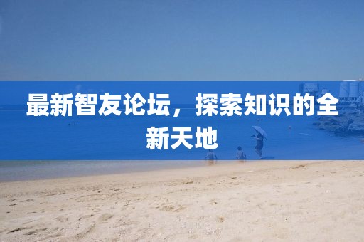 最新智友论坛，探索知识的全新天地