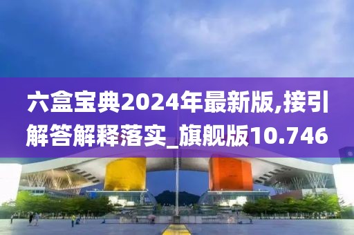 六盒宝典2024年最新版,接引解答解释落实_旗舰版10.746