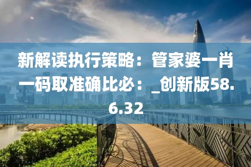 新解读执行策略：管家婆一肖一码取准确比必：_创新版58.6.32