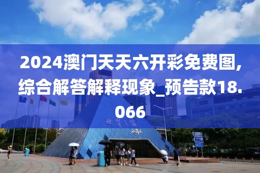 2024澳门天天六开彩免费图,综合解答解释现象_预告款18.066
