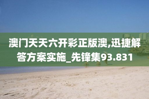澳门天天六开彩正版澳,迅捷解答方案实施_先锋集93.831