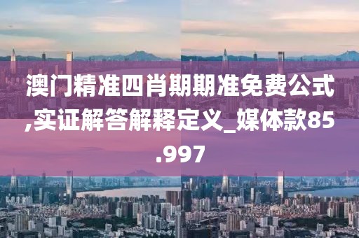 澳门精准四肖期期准免费公式,实证解答解释定义_媒体款85.997