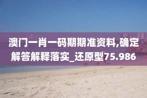 澳门一肖一码期期准资料,确定解答解释落实_还原型75.986