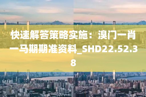 快速解答策略实施：溴门一肖一马期期准资料_SHD22.52.38
