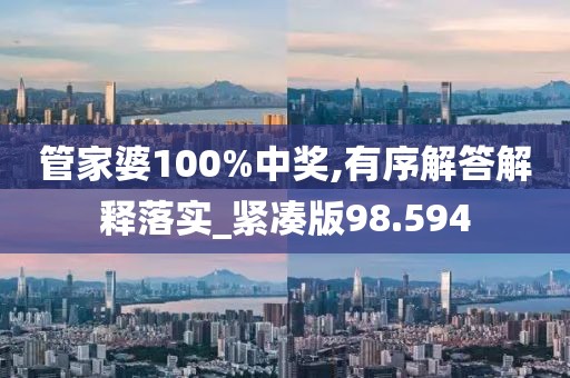 管家婆100%中奖,有序解答解释落实_紧凑版98.594