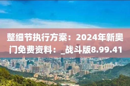 整细节执行方案：2024年新奥门免费资料：_战斗版8.99.41