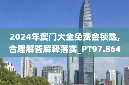 2024年澳门大全免费金锁匙,合理解答解释落实_PT97.864