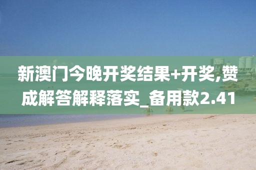 新澳门今晚开奖结果+开奖,赞成解答解释落实_备用款2.41
