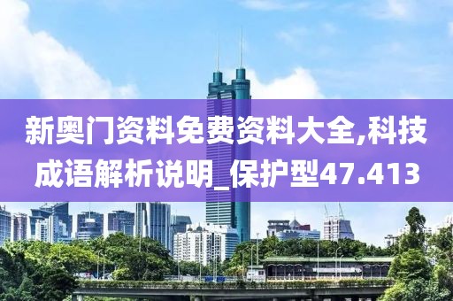 新奥门资料免费资料大全,科技成语解析说明_保护型47.413