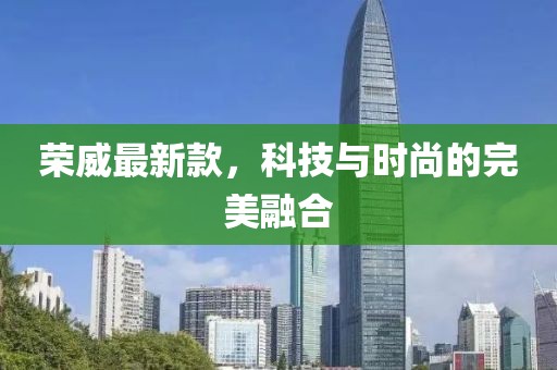 荣威最新款，科技与时尚的完美融合