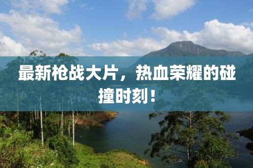最新枪战大片，热血荣耀的碰撞时刻！