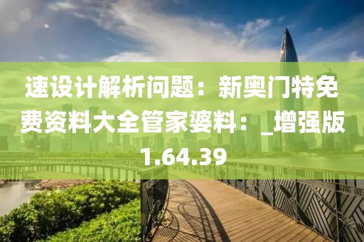 速设计解析问题：新奥门特免费资料大全管家婆料：_增强版1.64.39