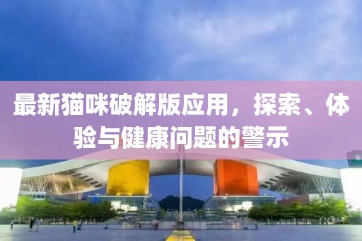 最新猫咪破解版应用，探索、体验与健康问题的警示