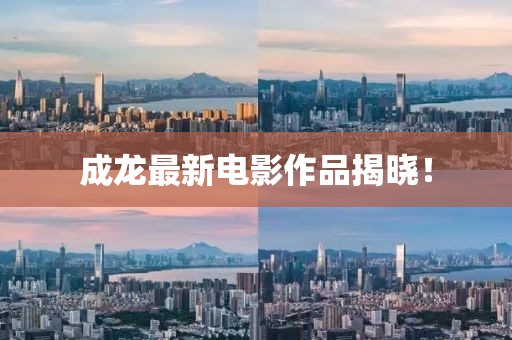 成龙最新电影作品揭晓！