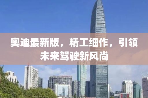 奥迪最新版，精工细作，引领未来驾驶新风尚