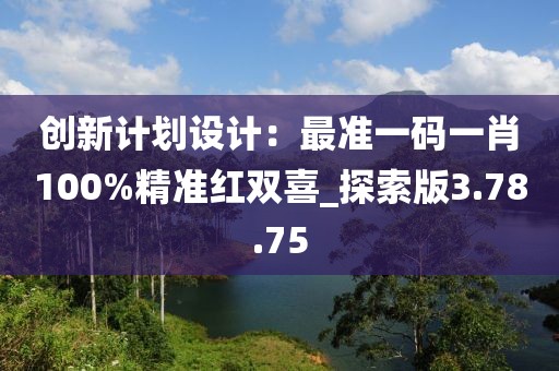 创新计划设计：最准一码一肖100%精准红双喜_探索版3.78.75