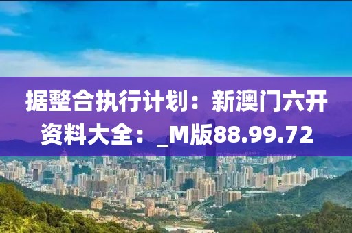 据整合执行计划：新澳门六开资料大全：_M版88.99.72