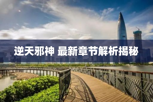 逆天邪神 最新章节解析揭秘