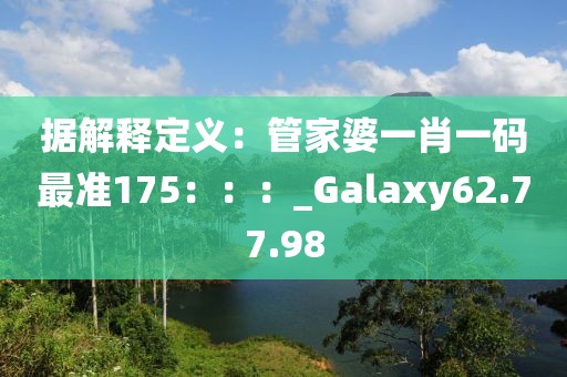 据解释定义：管家婆一肖一码最准175：：：_Galaxy62.77.98