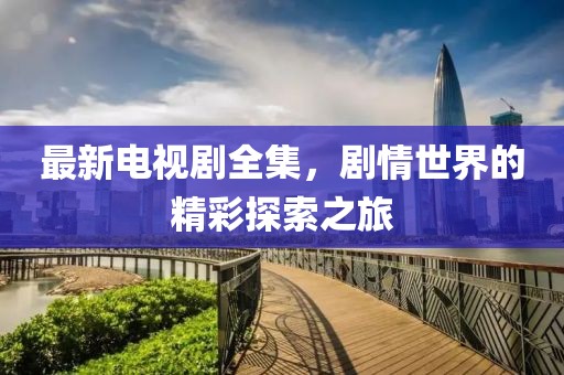 最新电视剧全集，剧情世界的精彩探索之旅