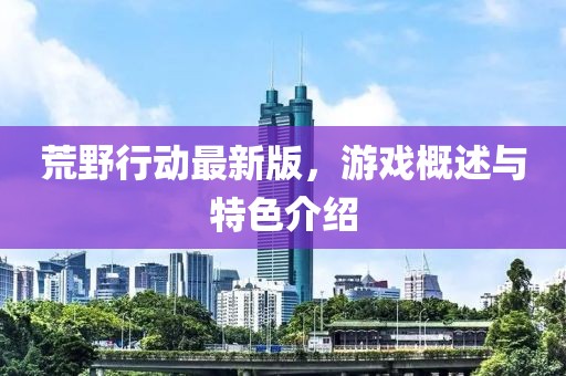 荒野行动最新版，游戏概述与特色介绍
