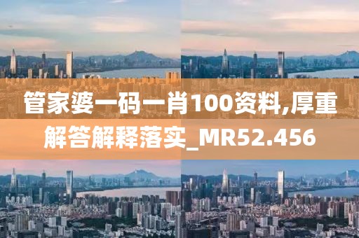 管家婆一码一肖100资料,厚重解答解释落实_MR52.456