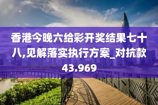 香港今晚六给彩开奖结果七十八,见解落实执行方案_对抗款43.969