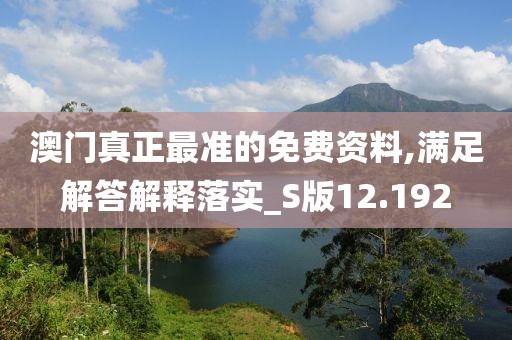 澳门真正最准的免费资料,满足解答解释落实_S版12.192