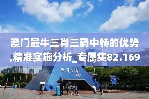 澳门最牛三肖三码中特的优势,精准实施分析_专属集82.169