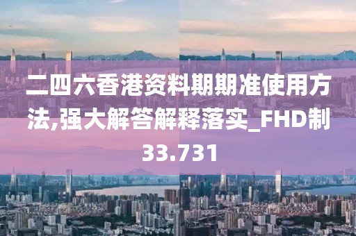二四六香港资料期期准使用方法,强大解答解释落实_FHD制33.731