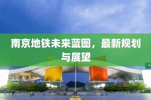 南京地铁未来蓝图，最新规划与展望