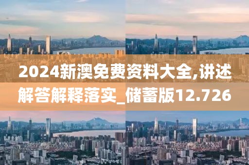 2024新澳免费资料大全,讲述解答解释落实_储蓄版12.726