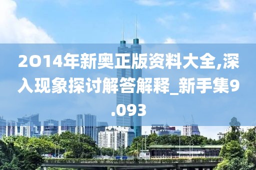 2O14年新奥正版资料大全,深入现象探讨解答解释_新手集9.093