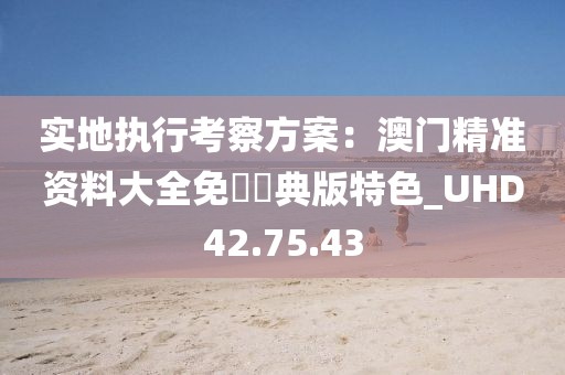 实地执行考察方案：澳门精准资料大全免費經典版特色_UHD42.75.43
