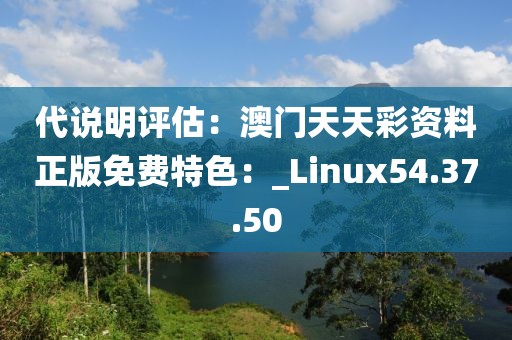 代说明评估：澳门天天彩资料正版免费特色：_Linux54.37.50