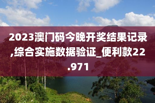 2023澳门码今晚开奖结果记录,综合实施数据验证_便利款22.971