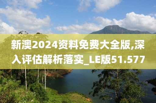 新澳2024资料免费大全版,深入评估解析落实_LE版51.577