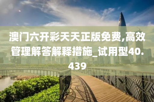 澳门六开彩天天正版免费,高效管理解答解释措施_试用型40.439