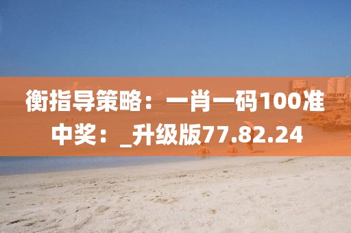 衡指导策略：一肖一码100准中奖：_升级版77.82.24